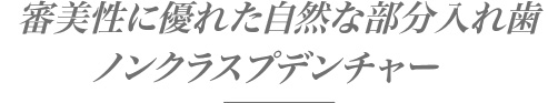 審美性に優れた自然な部分入れ歯「ノンクラスプデンチャー」